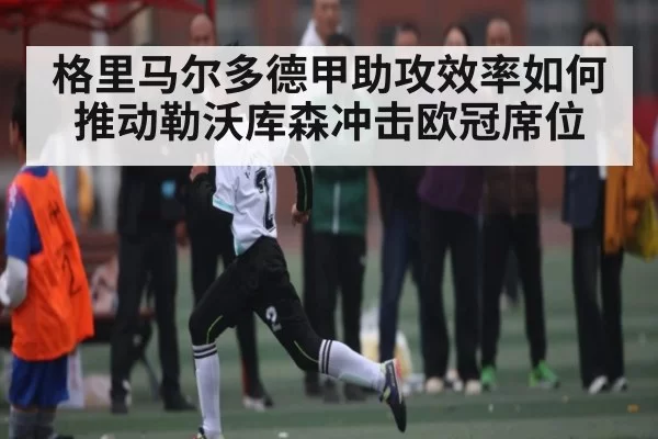 格里马尔多德甲助攻效率如何推动勒沃库森冲击欧冠席位